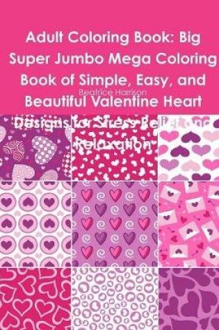 Cover of Adult Coloring Book: Big Super Jumbo Mega Coloring Book of Simple, Easy, and Beautiful Valentine Heart Designs for Stress Relief and Relaxation