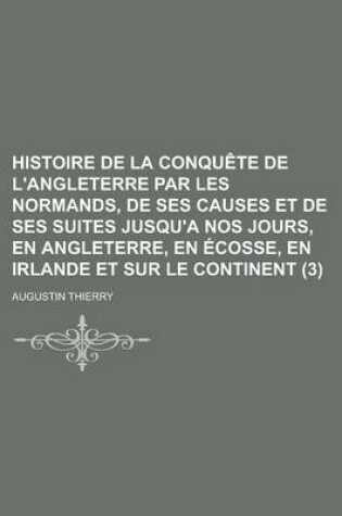 Cover of Histoire de La Conquete de L'Angleterre Par Les Normands, de Ses Causes Et de Ses Suites Jusqu'a Nos Jours, En Angleterre, En Ecosse, En Irlande Et Sur Le Continent (3)