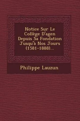 Cover of Notice Sur Le College D'Agen Depuis Sa Fondation Jusqu'a Nos Jours (1581-1888)...