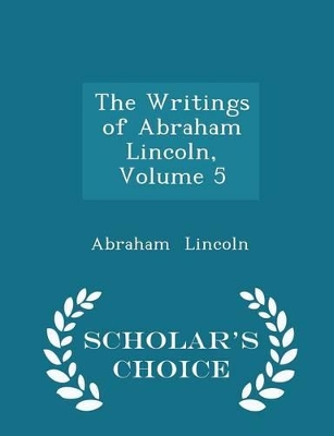 Book cover for The Writings of Abraham Lincoln, Volume 5 - Scholar's Choice Edition