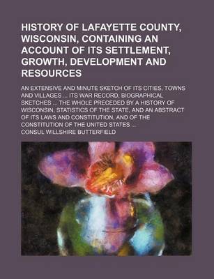 Book cover for History of Lafayette County, Wisconsin, Containing an Account of Its Settlement, Growth, Development and Resources; An Extensive and Minute Sketch of Its Cities, Towns and Villages Its War Record, Biographical Sketches the Whole