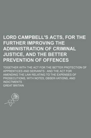 Cover of Lord Campbell's Acts, for the Further Improving the Administration of Criminal Justice, and the Better Prevention of Offences; Together with the ACT for the Better Protection of Apprentices and Servants