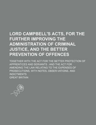 Book cover for Lord Campbell's Acts, for the Further Improving the Administration of Criminal Justice, and the Better Prevention of Offences; Together with the ACT for the Better Protection of Apprentices and Servants