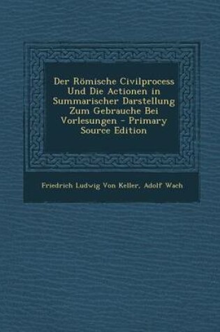 Cover of Der Romische Civilprocess Und Die Actionen in Summarischer Darstellung Zum Gebrauche Bei Vorlesungen - Primary Source Edition