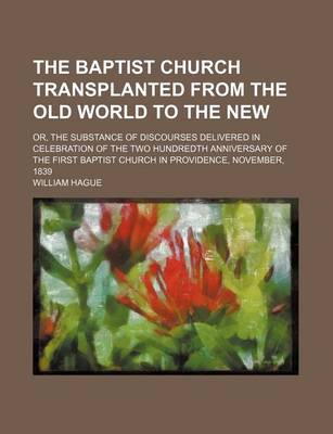 Book cover for The Baptist Church Transplanted from the Old World to the New; Or, the Substance of Discourses Delivered in Celebration of the Two Hundredth Anniversary of the First Baptist Church in Providence, November, 1839