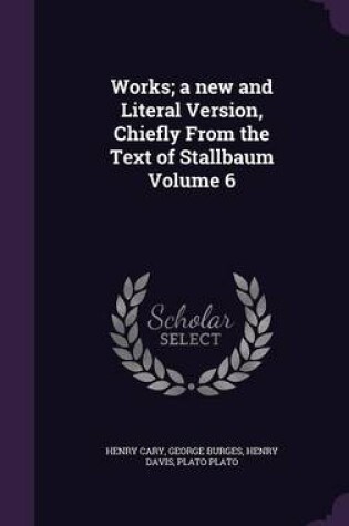 Cover of Works; A New and Literal Version, Chiefly from the Text of Stallbaum Volume 6