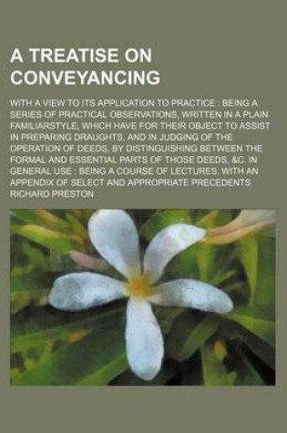 Cover of A Treatise on Conveyancing; With a View to Its Application to Practice Being a Series of Practical Observations, Written in a Plain Familiarstyle, Which Have for Their Object to Assist in Preparing Draughts, and in Judging of the Operation of Deeds, by D