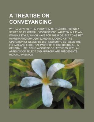 Book cover for A Treatise on Conveyancing; With a View to Its Application to Practice Being a Series of Practical Observations, Written in a Plain Familiarstyle, Which Have for Their Object to Assist in Preparing Draughts, and in Judging of the Operation of Deeds, by D