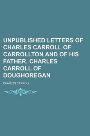 Cover of Unpublished Letters of Charles Carroll of Carrollton and of His Father, Charles Carroll of Doughoregan