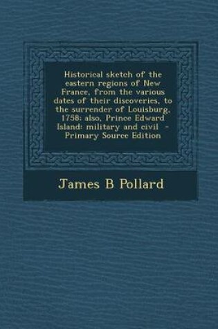 Cover of Historical Sketch of the Eastern Regions of New France, from the Various Dates of Their Discoveries, to the Surrender of Louisburg, 1758; Also, Prince