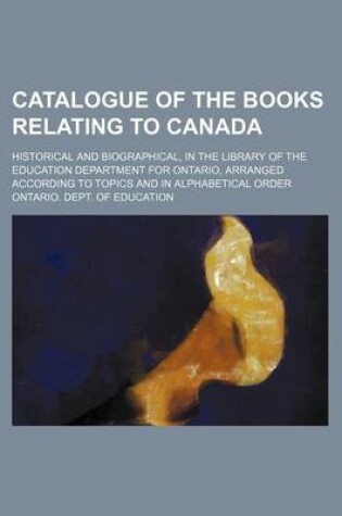 Cover of Catalogue of the Books Relating to Canada; Historical and Biographical, in the Library of the Education Department for Ontario, Arranged According to Topics and in Alphabetical Order