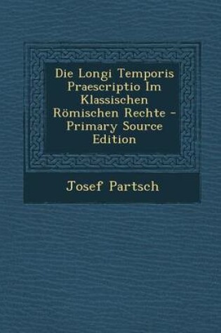 Cover of Die Longi Temporis Praescriptio Im Klassischen Romischen Rechte - Primary Source Edition