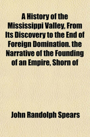 Cover of A History of the Mississippi Valley, from Its Discovery to the End of Foreign Domination. the Narrative of the Founding of an Empire, Shorn of