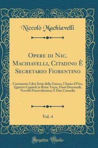 Cover of Opere Di Nic. Machiavelli, Citadino E Secretario Fiorentino, Vol. 4