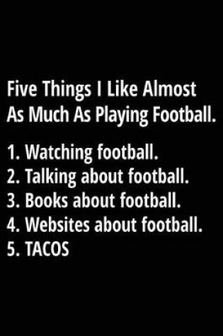 Cover of Five Things I Like Almost As Much As Playing Football. 1. Watching Football. 2. Talking About Football. 3. Books About Football. 4. Websites About Football. 5. Tacos.