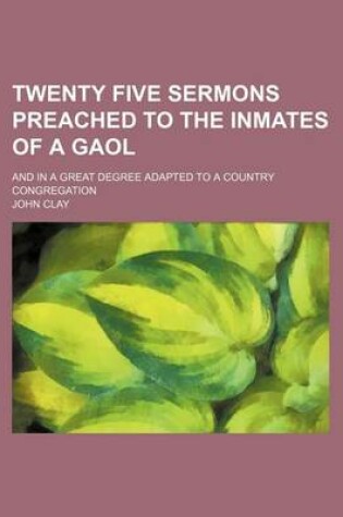 Cover of Twenty Five Sermons Preached to the Inmates of a Gaol; And in a Great Degree Adapted to a Country Congregation