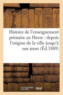 Cover of Histoire de l'Enseignement Primaire Au Havre: Depuis l'Origine de la Ville Jusqu'� Nos Jours
