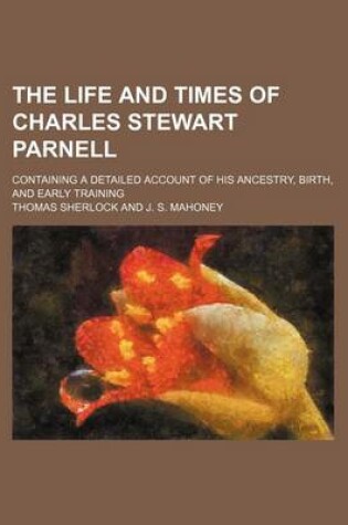 Cover of The Life and Times of Charles Stewart Parnell; Containing a Detailed Account of His Ancestry, Birth, and Early Training