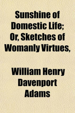 Cover of Sunshine of Domestic Life; Or, Sketches of Womanly Virtues, & Stories of the Lives of Noble Women