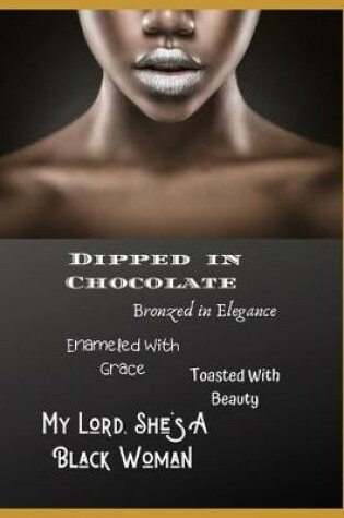Cover of Dipped In Chocolate, Bronzed In Elegance, Enameled With Grace, Toasted With Beauty, My Lord She's A Black Woman
