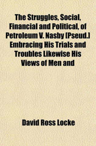 Cover of The Struggles, Social, Financial and Political, of Petroleum V. Nasby [Pseud.] Embracing His Trials and Troubles Likewise His Views of Men and