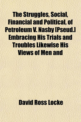 Book cover for The Struggles, Social, Financial and Political, of Petroleum V. Nasby [Pseud.] Embracing His Trials and Troubles Likewise His Views of Men and