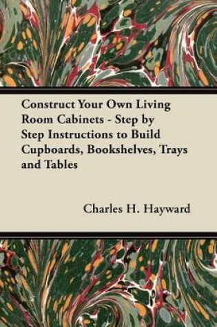 Cover of Construct Your Own Living Room Cabinets - Step by Step Instructions to Build Cupboards, Bookshelves, Trays and Tables