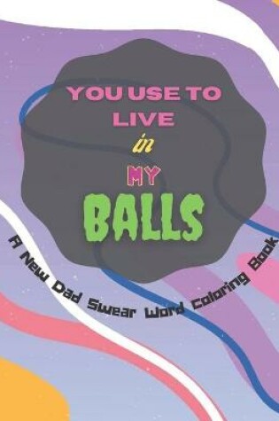 Cover of You Use To Live in My Balls A New Dad Swear Word Coloring Book