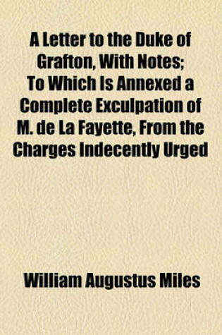 Cover of A Letter to the Duke of Grafton, with Notes; To Which Is Annexed a Complete Exculpation of M. de La Fayette, from the Charges Indecently Urged Again