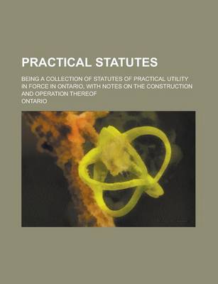 Book cover for Practical Statutes; Being a Collection of Statutes of Practical Utility in Force in Ontario, with Notes on the Construction and Operation Thereof