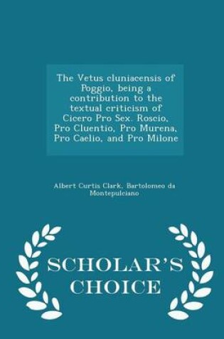 Cover of The Vetus Cluniacensis of Poggio, Being a Contribution to the Textual Criticism of Cicero Pro Sex. Roscio, Pro Cluentio, Pro Murena, Pro Caelio, and Pro Milone - Scholar's Choice Edition