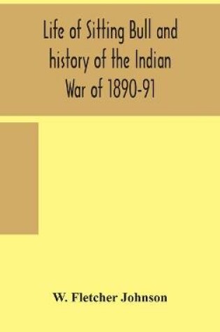 Cover of Life of Sitting Bull and history of the Indian War of 1890-91 A Graphic Account of the of the great medicine man and chief sitting bull; his Tragic Death