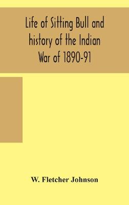 Book cover for Life of Sitting Bull and history of the Indian War of 1890-91 A Graphic Account of the of the great medicine man and chief sitting bull; his Tragic Death