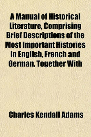 Cover of A Manual of Historical Literature, Comprising Brief Descriptions of the Most Important Histories in English, French and German, Together with