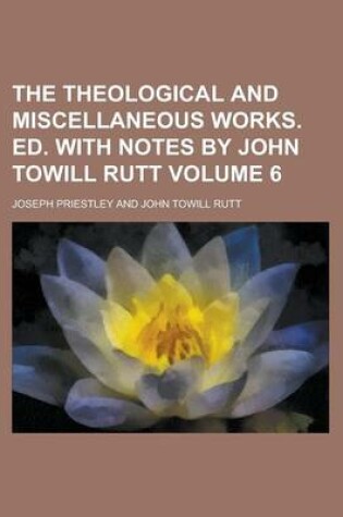 Cover of The Theological and Miscellaneous Works. Ed. with Notes by John Towill Rutt Volume 6