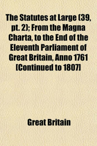 Cover of The Statutes at Large (Volume 39, PT. 2); From the Magna Charta, to the End of the Eleventh Parliament of Great Britain, Anno 1761 [Continued to 1807]