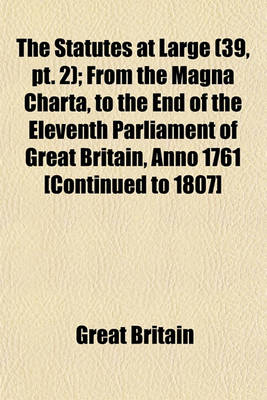 Book cover for The Statutes at Large (Volume 39, PT. 2); From the Magna Charta, to the End of the Eleventh Parliament of Great Britain, Anno 1761 [Continued to 1807]