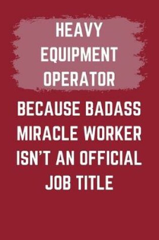 Cover of Heavy Equipment Operator Because Badass Miracle Worker Isn't An Official Job Title