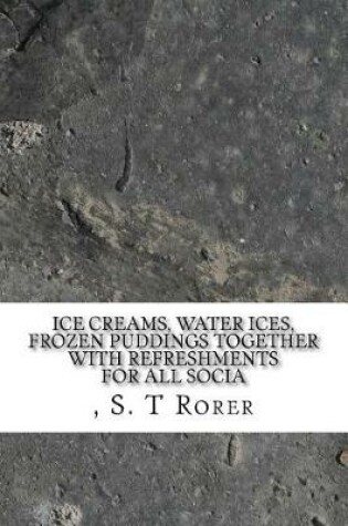 Cover of Ice Creams, Water Ices, Frozen Puddings Together with Refreshments for all Socia