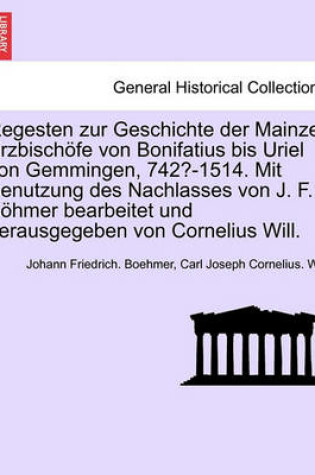 Cover of Regesten Zur Geschichte Der Mainzer Erzbischofe Von Bonifatius Bis Uriel Von Gemmingen, 742?-1514. Mit Benutzung Des Nachlasses Von J. F. Bohmer Bearbeitet Und Herausgegeben Von Cornelius Will.