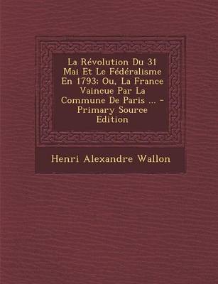 Book cover for La Revolution Du 31 Mai Et Le Federalisme En 1793; Ou, La France Vaincue Par La Commune de Paris ...