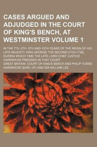 Cover of Cases Argued and Adjudged in the Court of King's Bench, at Westminster Volume 1; In the 7th, 8th, 9th and 10th Years of the Reign of His Late Majesty, King George the Second [1733-1738] During Which Time the Late Lord Chief Justice Hardwicke Presided in Th