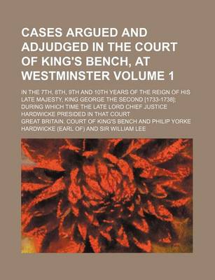 Book cover for Cases Argued and Adjudged in the Court of King's Bench, at Westminster Volume 1; In the 7th, 8th, 9th and 10th Years of the Reign of His Late Majesty, King George the Second [1733-1738] During Which Time the Late Lord Chief Justice Hardwicke Presided in Th