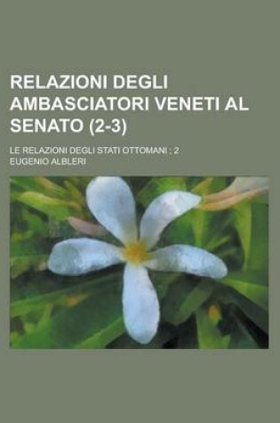 Cover of Relazioni Degli Ambasciatori Veneti Al Senato; Le Relazioni Degli Stati Ottomani; 2 (2-3)