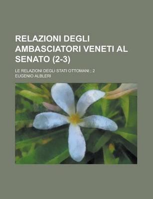 Book cover for Relazioni Degli Ambasciatori Veneti Al Senato; Le Relazioni Degli Stati Ottomani; 2 (2-3)