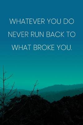 Book cover for Inspirational Quote Notebook - 'Whatever You Do Never Run Back To What Broke You.' - Inspirational Journal to Write in