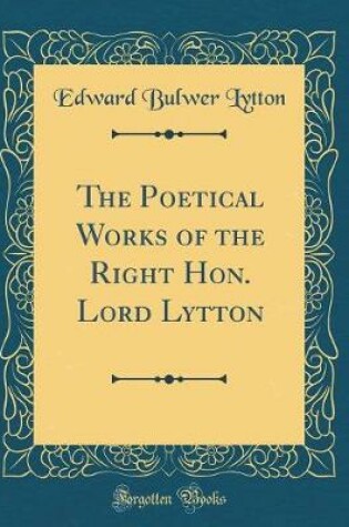 Cover of The Poetical Works of the Right Hon. Lord Lytton (Classic Reprint)
