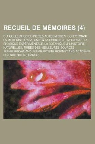 Cover of Recueil de Memoires; Ou, Collection de Pieces Academiques, Concernant La Medecine, L'Anatomie & La Chirurgie, La Chymie, La Physique Experimentale, La Botanique & L'Histoire Naturelles, Tirees Des Meilleures Sources (4 )