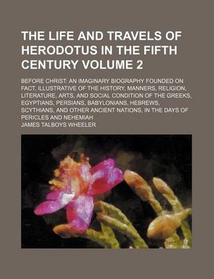 Book cover for The Life and Travels of Herodotus in the Fifth Century; Before Christ an Imaginary Biography Founded on Fact, Illustrative of the History, Manners, Religion, Literature, Arts, and Social Condition of the Greeks, Egyptians, Volume 2