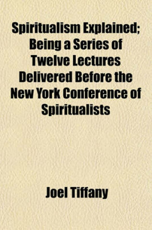 Cover of Spiritualism Explained; Being a Series of Twelve Lectures Delivered Before the New York Conference of Spiritualists